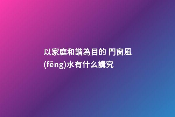 以家庭和諧為目的 門窗風(fēng)水有什么講究